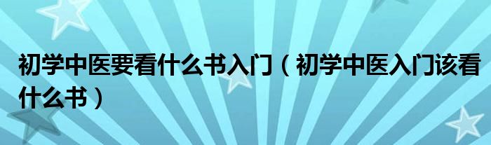 初學中醫(yī)要看什么書入門（初學中醫(yī)入門該看什么書）