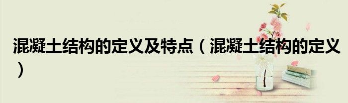 混凝土結(jié)構(gòu)的定義及特點(diǎn)（混凝土結(jié)構(gòu)的定義）