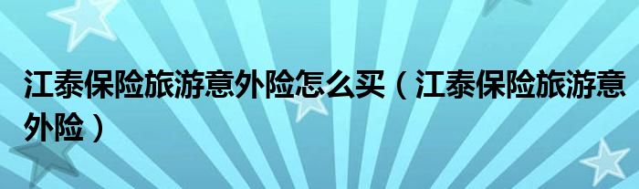 江泰保險(xiǎn)旅游意外險(xiǎn)怎么買（江泰保險(xiǎn)旅游意外險(xiǎn)）