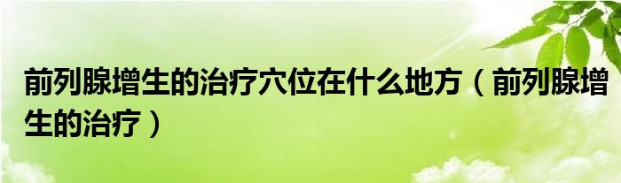 前列腺增生的治療穴位在什么地方（前列腺增生的治療）