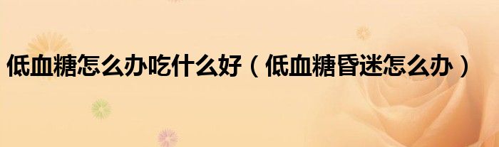 低血糖怎么辦吃什么好（低血糖昏迷怎么辦）