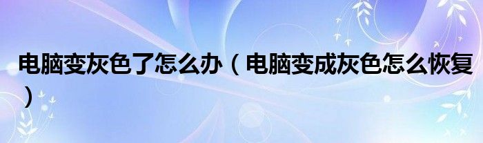 電腦變灰色了怎么辦（電腦變成灰色怎么恢復(fù)）