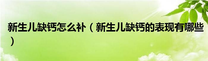 新生兒缺鈣怎么補(bǔ)（新生兒缺鈣的表現(xiàn)有哪些）