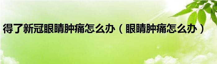 得了新冠眼睛腫痛怎么辦（眼睛腫痛怎么辦）