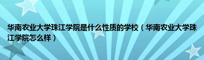 華南農業(yè)大學珠江學院是什么性質的學校（華南農業(yè)大學珠江學院怎么樣）