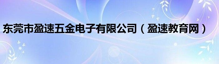 東莞市盈速五金電子有限公司（盈速教育網(wǎng)）