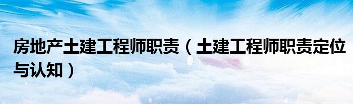 房地產(chǎn)土建工程師職責（土建工程師職責定位與認知）