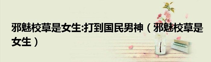邪魅校草是女生:打到國(guó)民男神（邪魅校草是女生）