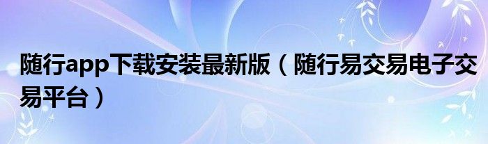 隨行app下載安裝最新版（隨行易交易電子交易平臺）