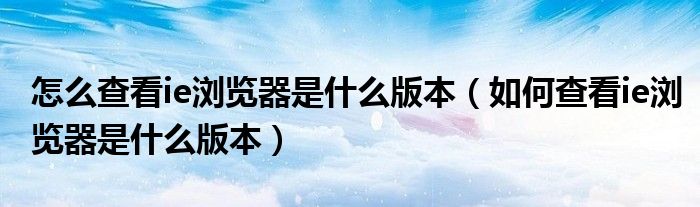 怎么查看ie瀏覽器是什么版本（如何查看ie瀏覽器是什么版本）