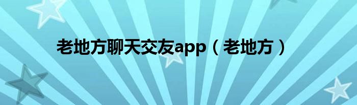 老地方聊天交友a(bǔ)pp（老地方）