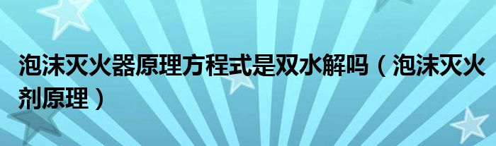 泡沫滅火器原理方程式是雙水解嗎（泡沫滅火劑原理）