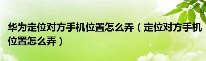 華為定位對方手機位置怎么弄（定位對方手機位置怎么弄）