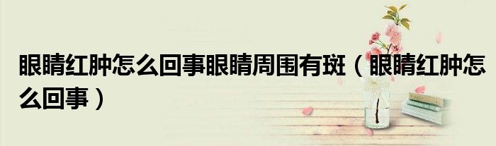 眼睛紅腫怎么回事眼睛周圍有斑（眼睛紅腫怎么回事）
