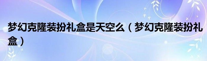 夢(mèng)幻克隆裝扮禮盒是天空么（夢(mèng)幻克隆裝扮禮盒）