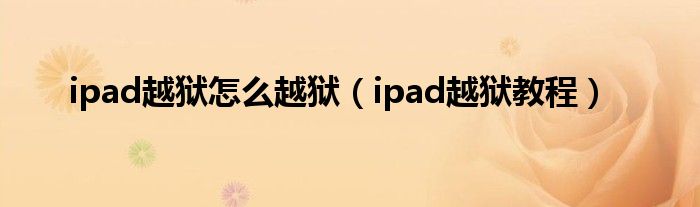 ipad越獄怎么越獄（ipad越獄教程）
