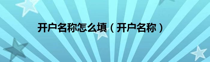 開戶名稱怎么填（開戶名稱）
