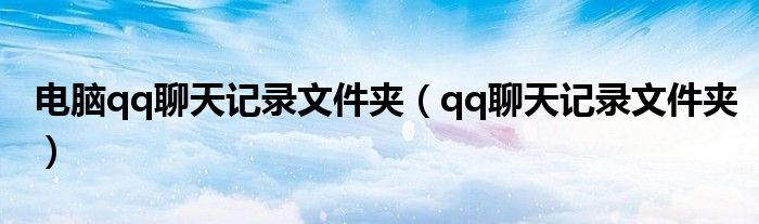 電腦qq聊天記錄文件夾（qq聊天記錄文件夾）