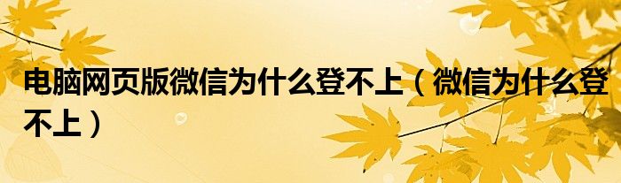 電腦網(wǎng)頁版微信為什么登不上（微信為什么登不上）
