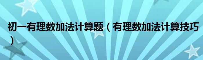 初一有理數加法計算題（有理數加法計算技巧）