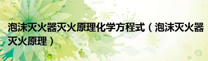 泡沫滅火器滅火原理化學(xué)方程式（泡沫滅火器滅火原理）