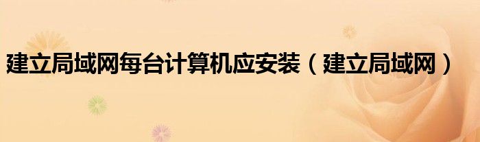 建立局域網(wǎng)每臺計算機應(yīng)安裝（建立局域網(wǎng)）
