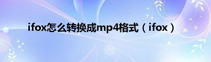 ifox怎么轉(zhuǎn)換成mp4格式（ifox）
