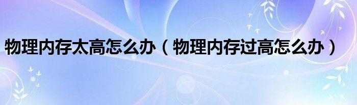 物理內存太高怎么辦（物理內存過高怎么辦）