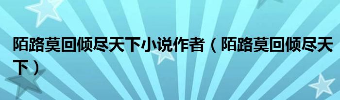 陌路莫回傾盡天下小說作者（陌路莫回傾盡天下）