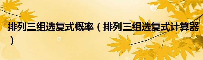 排列三組選復式概率（排列三組選復式計算器）