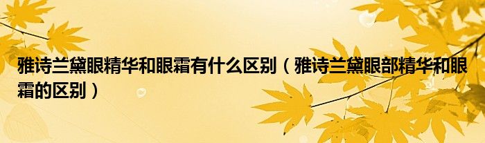 雅詩蘭黛眼精華和眼霜有什么區(qū)別（雅詩蘭黛眼部精華和眼霜的區(qū)別）