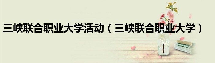 三峽聯(lián)合職業(yè)大學活動（三峽聯(lián)合職業(yè)大學）