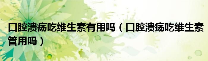 口腔潰瘍吃維生素有用嗎（口腔潰瘍吃維生素管用嗎）