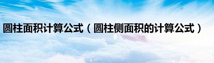 圓柱面積計(jì)算公式（圓柱側(cè)面積的計(jì)算公式）