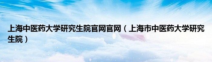 上海中醫(yī)藥大學(xué)研究生院官網(wǎng)官網(wǎng)（上海市中醫(yī)藥大學(xué)研究生院）