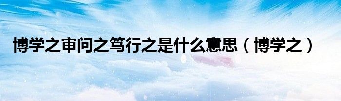 博學(xué)之審問之篤行之是什么意思（博學(xué)之）