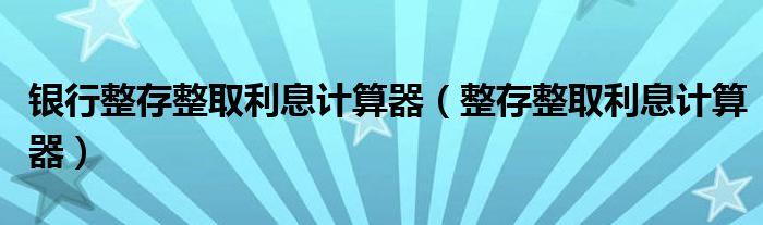 銀行整存整取利息計算器（整存整取利息計算器）