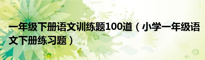 一年級下冊語文訓(xùn)練題100道（小學(xué)一年級語文下冊練習(xí)題）