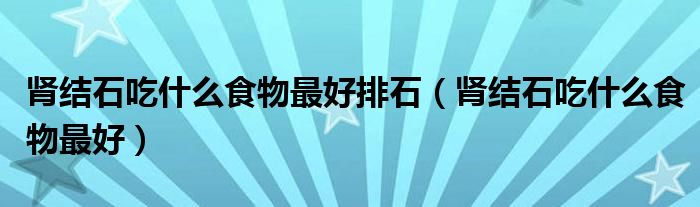 腎結(jié)石吃什么食物最好排石（腎結(jié)石吃什么食物最好）