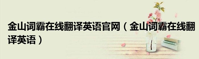 金山詞霸在線翻譯英語官網(wǎng)（金山詞霸在線翻譯英語）