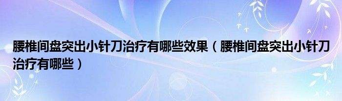 腰椎間盤突出小針刀治療有哪些效果（腰椎間盤突出小針刀治療有哪些）