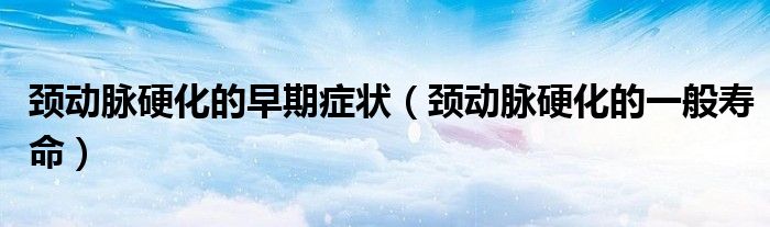頸動脈硬化的早期癥狀（頸動脈硬化的一般壽命）