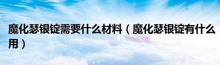 魔化瑟銀錠需要什么材料（魔化瑟銀錠有什么用）