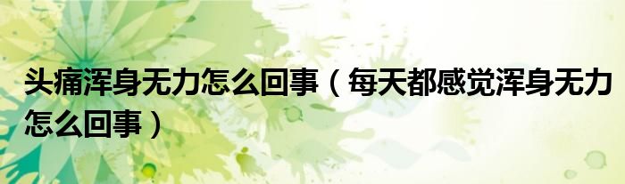 頭痛渾身無力怎么回事（每天都感覺渾身無力怎么回事）