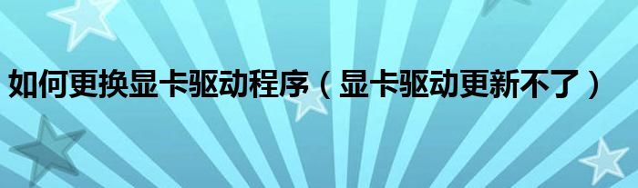 如何更換顯卡驅(qū)動(dòng)程序（顯卡驅(qū)動(dòng)更新不了）