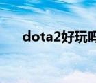 dota2好玩嗎和lol比（dota2好玩嗎）