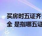 買(mǎi)房時(shí)五證齊全是指哪五證（買(mǎi)房時(shí) 五證齊全 是指哪五證）