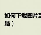 如何下載圖片到電腦上面（如何下載圖片到電腦）