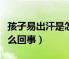 孩子易出汗是怎么回事（孩子晚上睡覺出汗怎么回事）