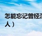 怎能忘記曾經(jīng)深愛的你（怎么忘記一個(gè)深愛的人）